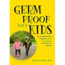 Germ Proof Your Kids : The Complete Guide To Protecting (Without Overprotecting ) Your Family Infections (Pb)